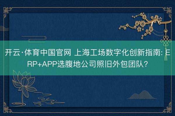 开云·体育中国官网 上海工场数字化创新指南: ERP+APP选腹地公司照旧外包团队?