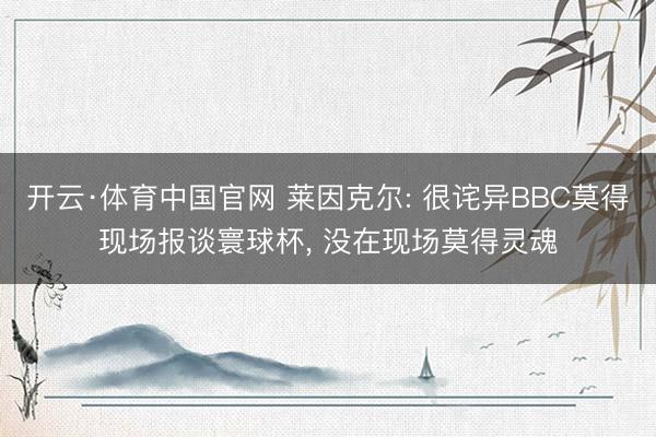 开云·体育中国官网 莱因克尔: 很诧异BBC莫得现场报谈寰球杯， 没在现场莫得灵魂
