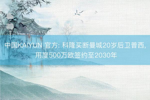 中国KAIYUN 官方: 科隆买断曼城20岁后卫普西， 用度500万欧签约至2030年
