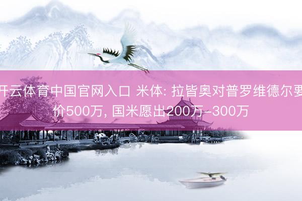 开云体育中国官网入口 米体: 拉皆奥对普罗维德尔要价500万， 国米愿出200万-300万