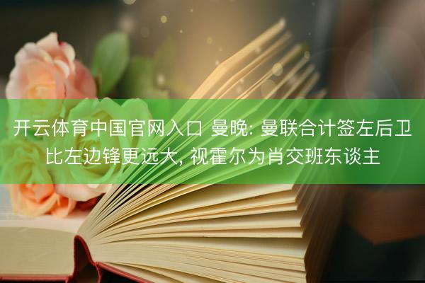 开云体育中国官网入口 曼晚: 曼联合计签左后卫比左边锋更远大， 视霍尔为肖交班东谈主
