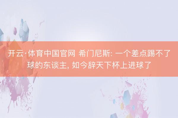开云·体育中国官网 希门尼斯: 一个差点踢不了球的东谈主， 如今辞天下杯上进球了