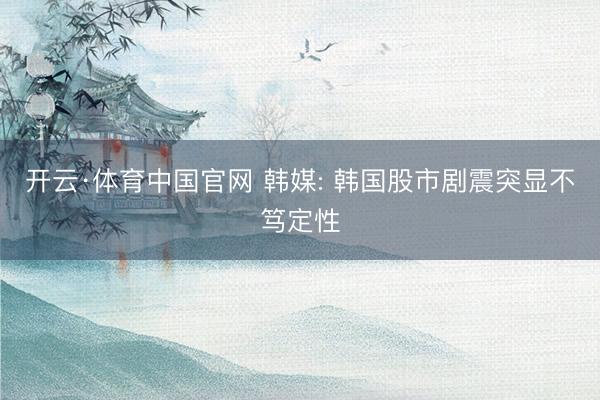 开云·体育中国官网 韩媒: 韩国股市剧震突显不笃定性
