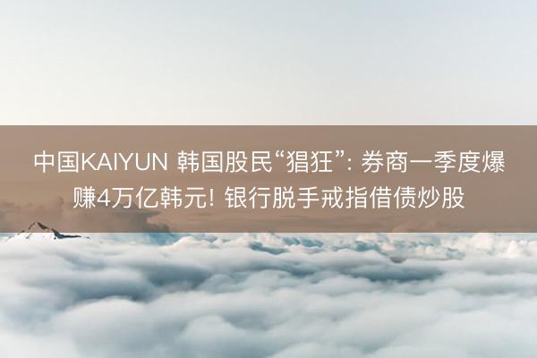 中国KAIYUN 韩国股民“猖狂”: 券商一季度爆赚4万亿韩元! 银行脱手戒指借债炒股