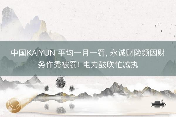 中国KAIYUN 平均一月一罚， 永诚财险频因财务作秀被罚! 电力鼓吹忙减执