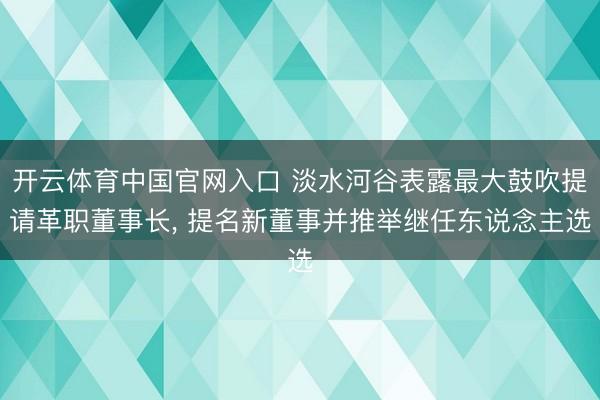 开云体育中国官网入口 淡水河谷表露最大鼓吹提请革职董事长， 提名新董事并推举继任东说念主选