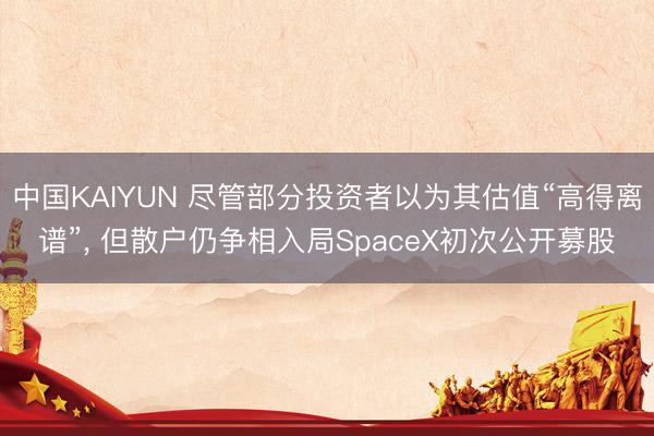 中国KAIYUN 尽管部分投资者以为其估值“高得离谱”， 但散户仍争相入局SpaceX初次公开募股