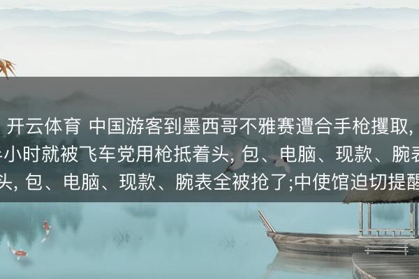 开云体育 中国游客到墨西哥不雅赛遭合手枪攫取， 当事东说念主: 刚到半小时就被飞车党用枪抵着头， 包、电脑、现款、腕表全被抢了;中使馆迫切提醒