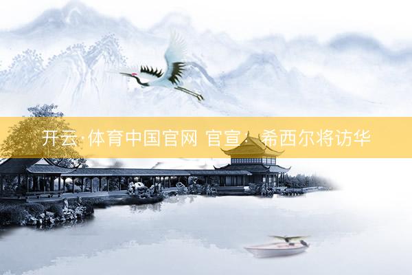 开云·体育中国官网 官宣：希西尔将访华