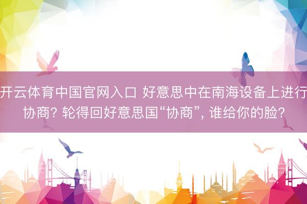 开云体育中国官网入口 好意思中在南海设备上进行协商? 轮得回好意思国“协商”， 谁给你的脸?