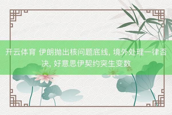 开云体育 伊朗抛出核问题底线， 境外处理一律否决， 好意思伊契约突生变数