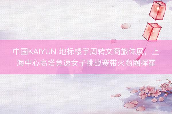 中国KAIYUN 地标楼宇周转文商旅体展，上海中心高塔竞速女子挑战赛带火商圈挥霍