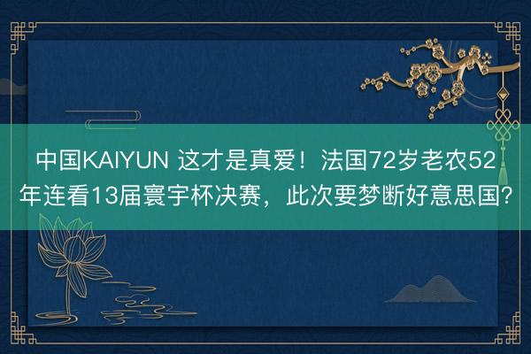 中国KAIYUN 这才是真爱!法国72岁老农52年连看13届寰宇杯决赛,此次要梦断好意思国?