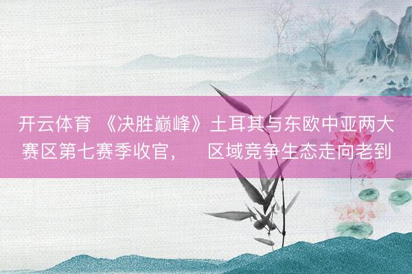 开云体育 《决胜巅峰》土耳其与东欧中亚两大赛区第七赛季收官,区域竞争生态走向老到