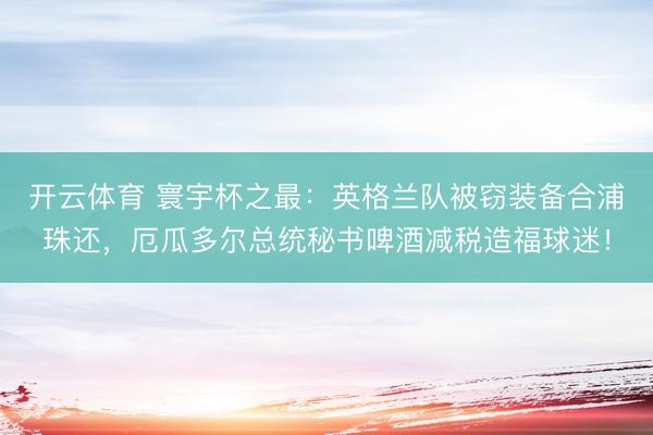 开云体育 寰宇杯之最：英格兰队被窃装备合浦珠还，厄瓜多尔总统秘书啤酒减税造福球迷！
