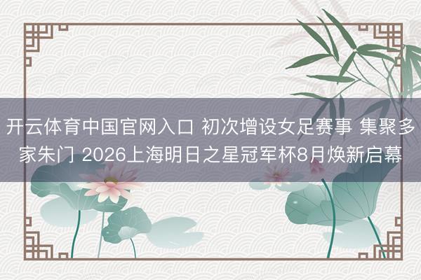 开云体育中国官网入口 初次增设女足赛事 集聚多家朱门 2026上海明日之星冠军杯8月焕新启幕