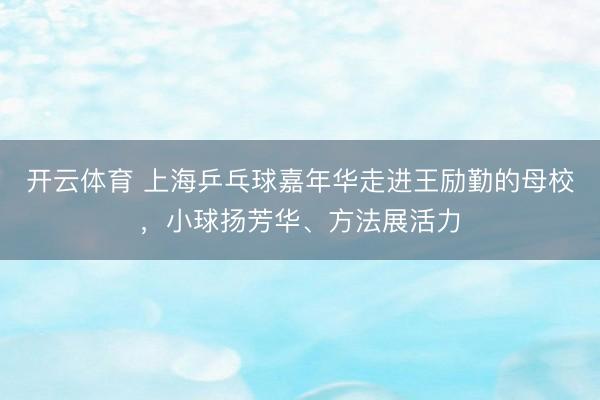 开云体育 上海乒乓球嘉年华走进王励勤的母校，小球扬芳华、方法展活力
