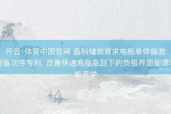 开云·体育中国官网 晶科储能肯求电板单体偏激制备次序专利， 改善快速充电条目下的负极界面能源学