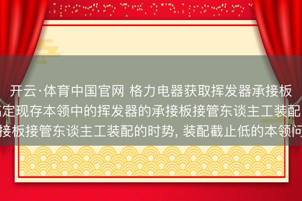 开云·体育中国官网 格力电器获取挥发器承接板装配安设专利， 八成搞定现存本领中的挥发器的承接板接管东谈主工装配的时势， 装配截止低的本领问题