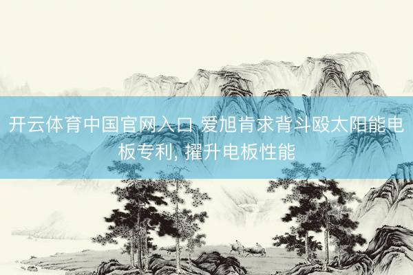 开云体育中国官网入口 爱旭肯求背斗殴太阳能电板专利， 擢升电板性能
