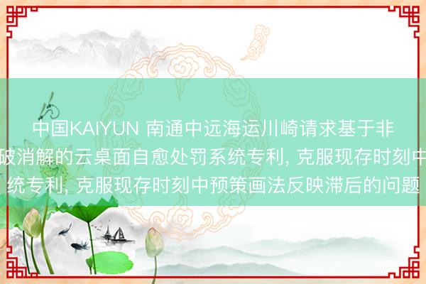 中国KAIYUN 南通中远海运川崎请求基于非对称揣测模子与意图突破消解的云桌面自愈处罚系统专利， 克服现存时刻中预策画法反映滞后的问题