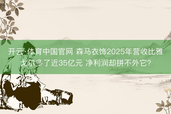 开云·体育中国官网 森马衣饰2025年营收比雅戈尔多了近35亿元 净利润却拼不外它?