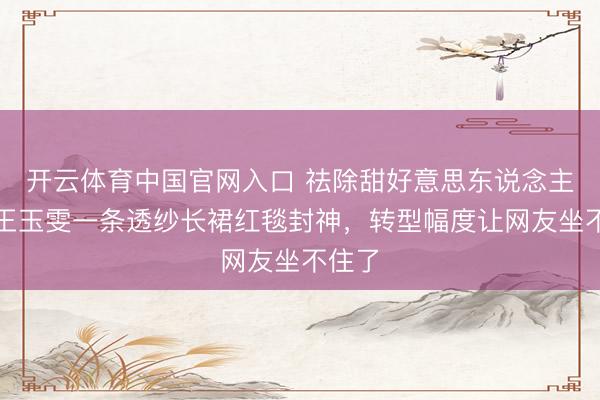 开云体育中国官网入口 祛除甜好意思东说念主设，王玉雯一条透纱长裙红毯封神，转型幅度让网友坐不住了