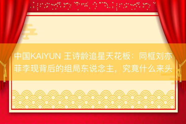 中国KAIYUN 王诗龄追星天花板：同框刘亦菲李现背后的组局东说念主，究竟什么来头