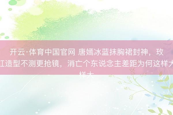 开云·体育中国官网 唐嫣冰蓝抹胸裙封神,玫红造型不测更抢镜,消亡个东说念主差距为何这样大