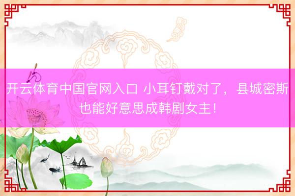 开云体育中国官网入口 小耳钉戴对了，县城密斯也能好意思成韩剧女主！