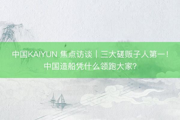 中国KAIYUN 焦点访谈｜三大磋贩子人第一！中国造船凭什么领跑大家？