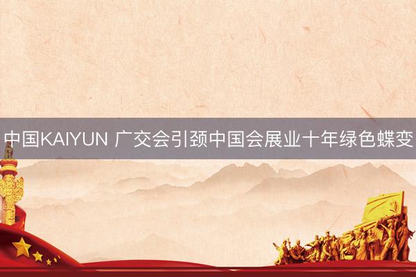 中国KAIYUN 广交会引颈中国会展业十年绿色蝶变