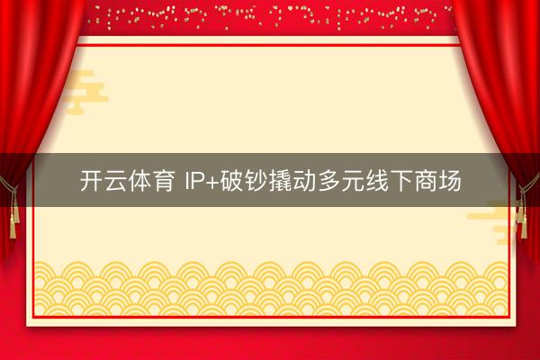 开云体育 IP+破钞撬动多元线下商场