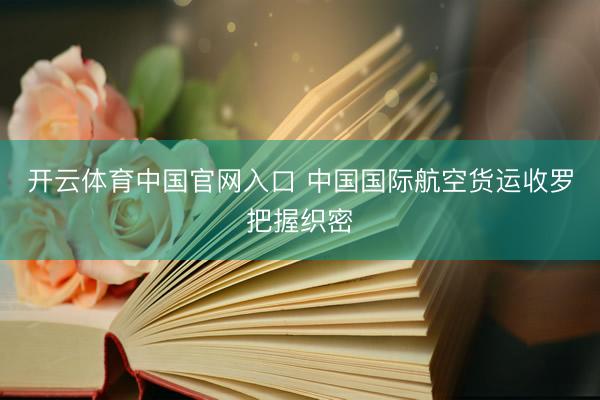 开云体育中国官网入口 中国国际航空货运收罗把握织密