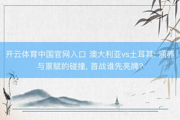 开云体育中国官网入口 澳大利亚vs土耳其: 涵养与禀赋的碰撞， 首战谁先亮牌?