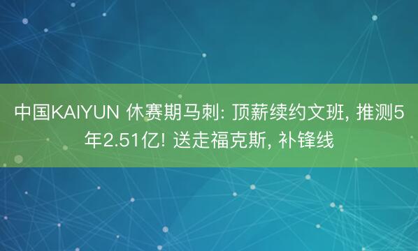 中国KAIYUN 休赛期马刺: 顶薪续约文班， 推测5年2.51亿! 送走福克斯， 补锋线