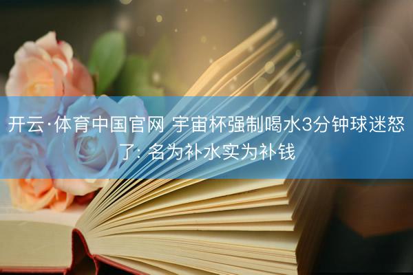 开云·体育中国官网 宇宙杯强制喝水3分钟球迷怒了: 名为补水实为补钱