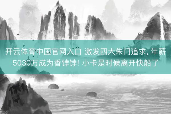 开云体育中国官网入口 激发四大朱门追求， 年薪5030万成为香饽饽! 小卡是时候离开快船了