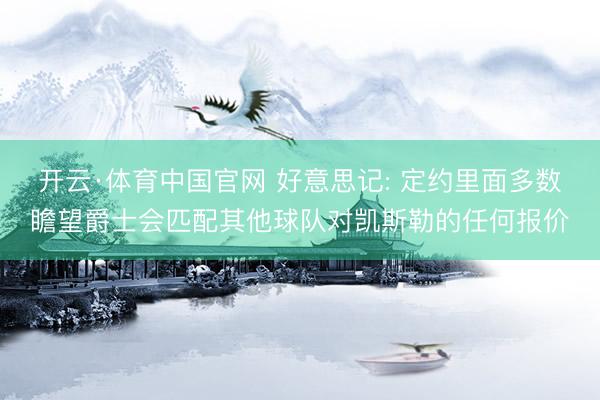 开云·体育中国官网 好意思记: 定约里面多数瞻望爵士会匹配其他球队对凯斯勒的任何报价