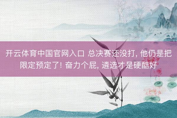 开云体育中国官网入口 总决赛还没打， 他仍是把限定预定了! 奋力个屁， 遴选才是硬酷好