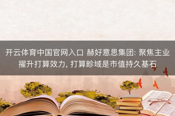 开云体育中国官网入口 赫好意思集团: 聚焦主业擢升打算效力， 打算畛域是市值持久基石