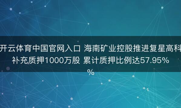 开云体育中国官网入口 海南矿业控股推进复星高科补充质押1000万股 累计质押比例达57.95%
