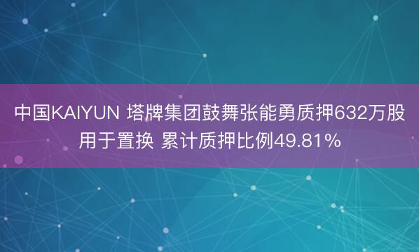 中国KAIYUN 塔牌集团鼓舞张能勇质押632万股用于置换 累计质押比例49.81%