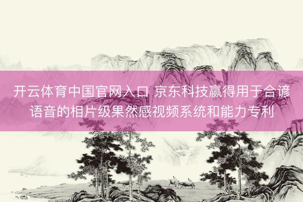 开云体育中国官网入口 京东科技赢得用于合谚语音的相片级果然感视频系统和能力专利