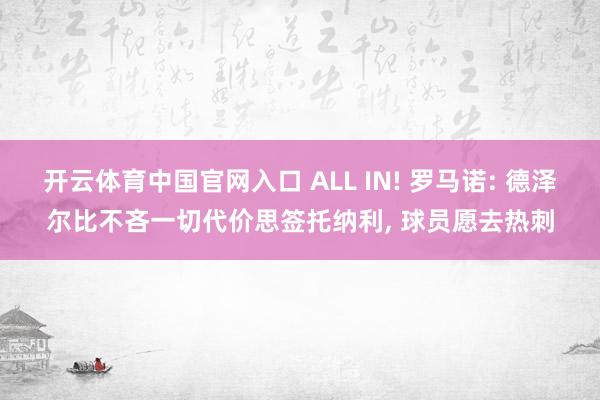 开云体育中国官网入口 ALL IN! 罗马诺: 德泽尔比不吝一切代价思签托纳利， 球员愿去热刺