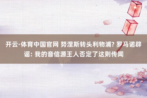 开云·体育中国官网 努涅斯转头利物浦? 罗马诺辟谣: 我的音信源王人否定了这则传闻