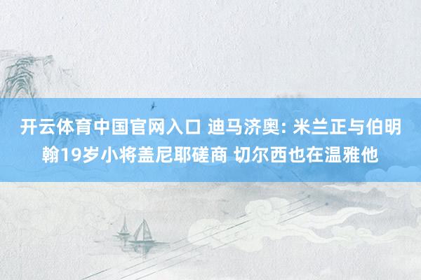 开云体育中国官网入口 迪马济奥: 米兰正与伯明翰19岁小将盖尼耶磋商 切尔西也在温雅他