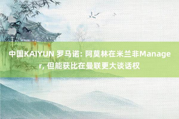 中国KAIYUN 罗马诺: 阿莫林在米兰非Manager， 但能获比在曼联更大谈话权