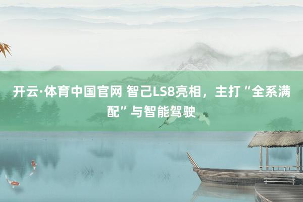 开云·体育中国官网 智己LS8亮相，主打“全系满配”与智能驾驶
