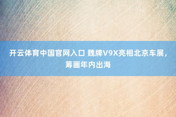 开云体育中国官网入口 魏牌V9X亮相北京车展，筹画年内出海
